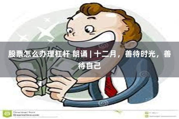 股票怎么办理杠杆 朗诵 | 十二月，善待时光，善待自己