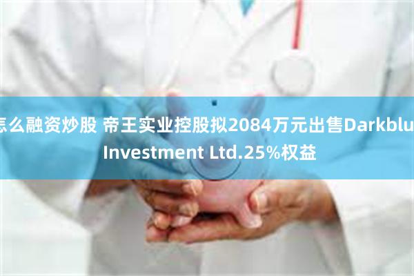 怎么融资炒股 帝王实业控股拟2084万元出售Darkblue Investment Ltd.25%权益