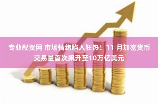 专业配资网 市场情绪陷入狂热！11 月加密货币交易量首次飙升至10万亿美元