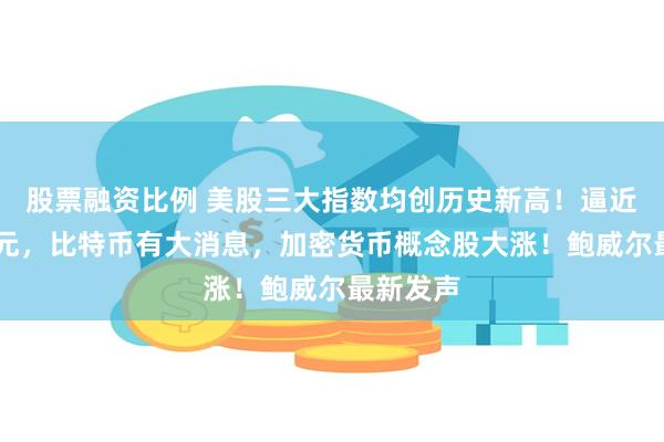 股票融资比例 美股三大指数均创历史新高！逼近10万美元，比特币有大消息，加密货币概念股大涨！鲍威尔最新发声