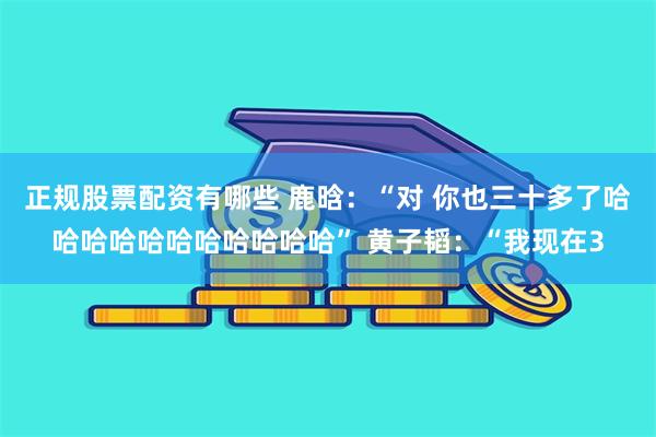 正规股票配资有哪些 鹿晗：“对 你也三十多了哈哈哈哈哈哈哈哈哈哈哈” 黄子韬：“我现在3