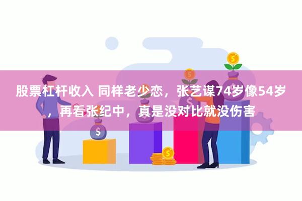 股票杠杆收入 同样老少恋，张艺谋74岁像54岁，再看张纪中，真是没对比就没伤害