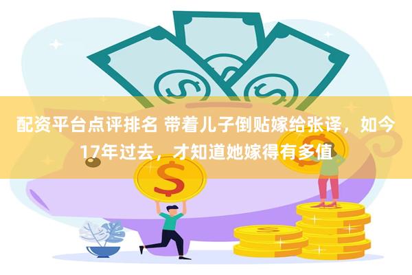 配资平台点评排名 带着儿子倒贴嫁给张译，如今17年过去，才知道她嫁得有多值