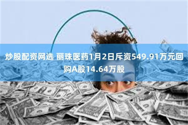 炒股配资网选 丽珠医药1月2日斥资549.91万元回购A股14.64万股