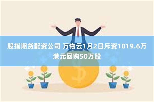 股指期货配资公司 万物云1月2日斥资1019.6万港元回购50万股