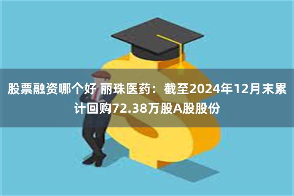 股票融资哪个好 丽珠医药：截至2024年12月末累计回购72.38万股A股股份