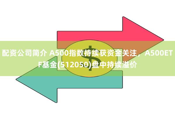 配资公司简介 A500指数持续获资金关注，A500ETF基金(512050)盘中持续溢价