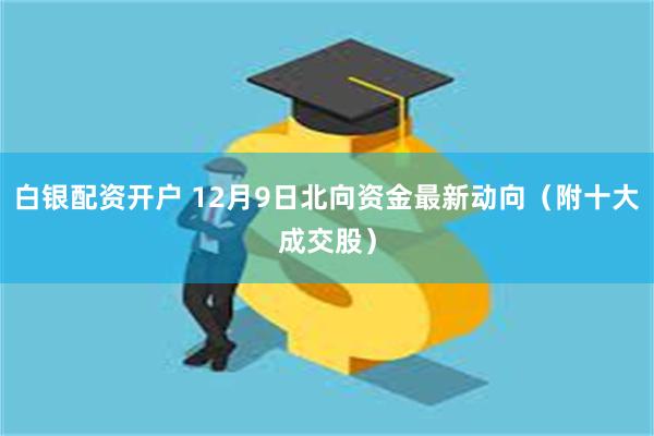 白银配资开户 12月9日北向资金最新动向（附十大成交股）