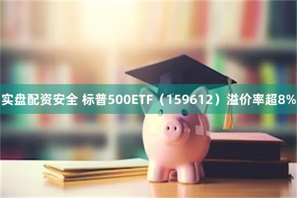 实盘配资安全 标普500ETF（159612）溢价率超8%