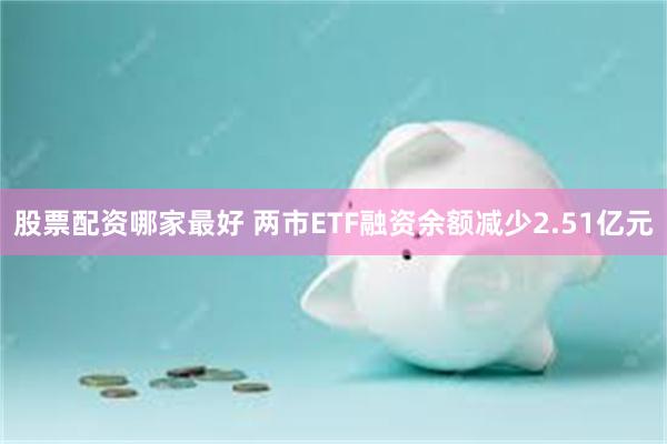 股票配资哪家最好 两市ETF融资余额减少2.51亿元