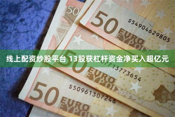 线上配资炒股平台 13股获杠杆资金净买入超亿元