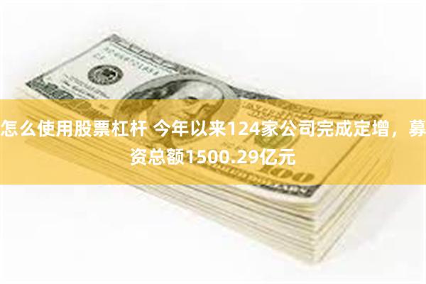 怎么使用股票杠杆 今年以来124家公司完成定增，募资总额1500.29亿元