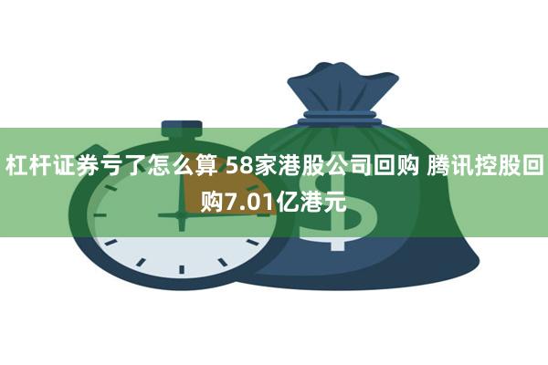 杠杆证券亏了怎么算 58家港股公司回购 腾讯控股回购7.01亿港元