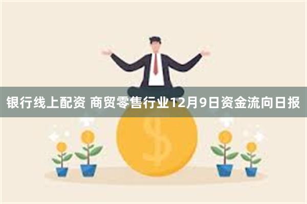 银行线上配资 商贸零售行业12月9日资金流向日报