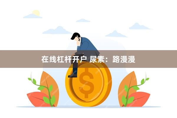 在线杠杆开户 尿素：路漫漫