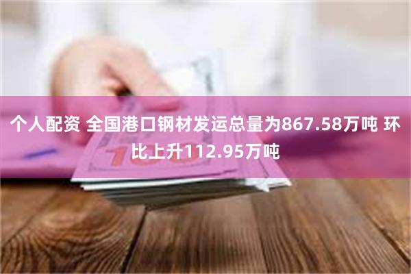 个人配资 全国港口钢材发运总量为867.58万吨 环比上升112.95万吨