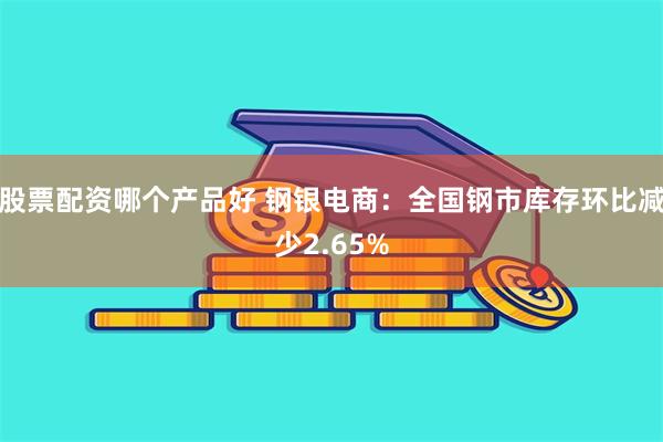 股票配资哪个产品好 钢银电商：全国钢市库存环比减少2.65%