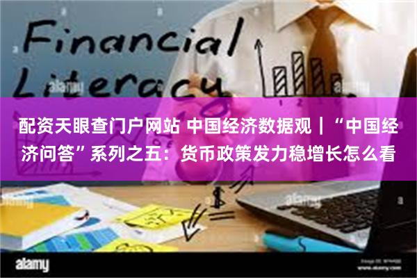 配资天眼查门户网站 中国经济数据观｜“中国经济问答”系列之五：货币政策发力稳增长怎么看