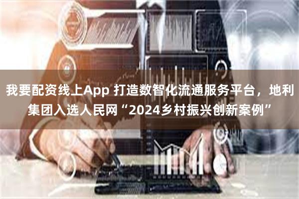 我要配资线上App 打造数智化流通服务平台，地利集团入选人民网“2024乡村振兴创新案例”