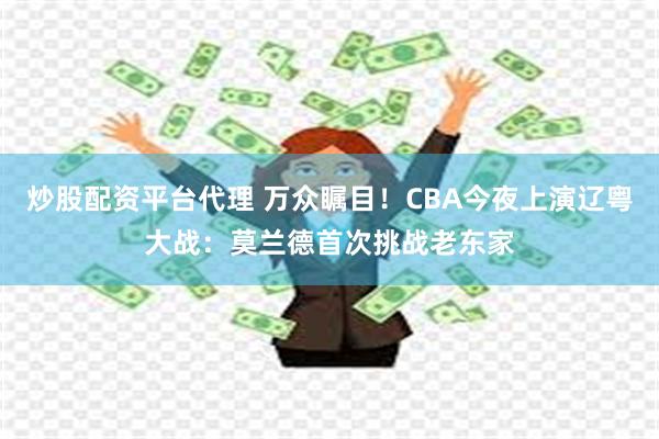 炒股配资平台代理 万众瞩目！CBA今夜上演辽粤大战：莫兰德首次挑战老东家