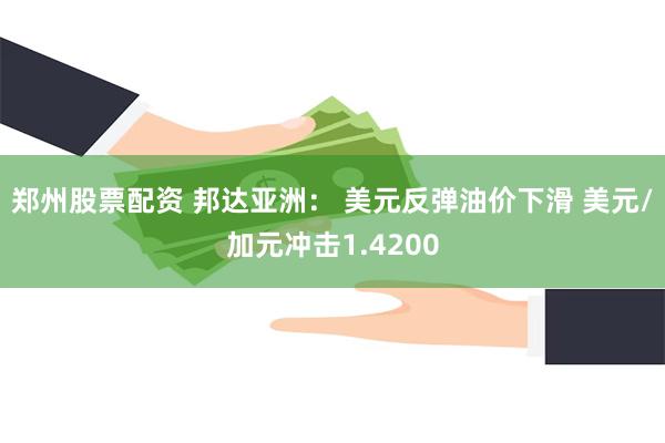 郑州股票配资 邦达亚洲： 美元反弹油价下滑 美元/加元冲击1.4200