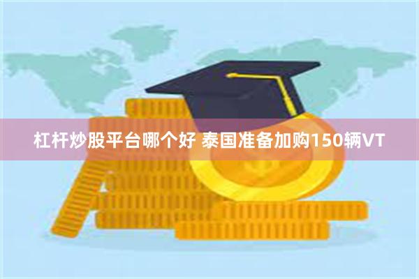 杠杆炒股平台哪个好 泰国准备加购150辆VT