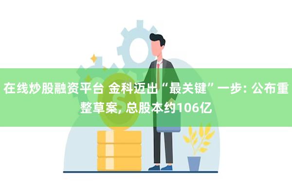 在线炒股融资平台 金科迈出“最关键”一步: 公布重整草案, 总股本约106亿