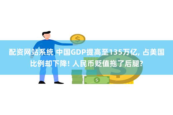 配资网站系统 中国GDP提高至135万亿, 占美国比例却下降! 人民币贬值拖了后腿?