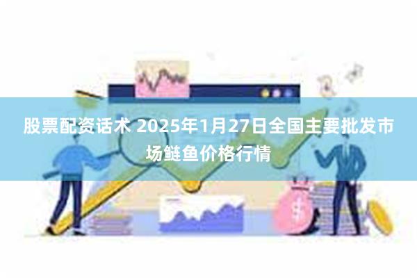 股票配资话术 2025年1月27日全国主要批发市场鲢鱼价格行情