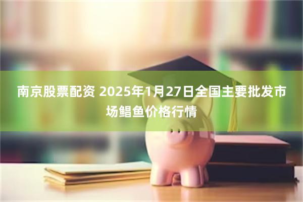 南京股票配资 2025年1月27日全国主要批发市场鲳鱼价格行情