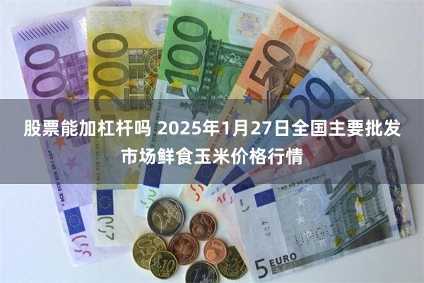 股票能加杠杆吗 2025年1月27日全国主要批发市场鲜食玉米价格行情