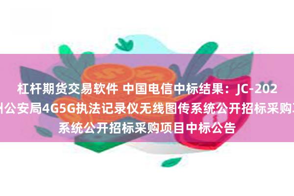 杠杆期货交易软件 中国电信中标结果：JC-2024060Z大理州公安局4G5G执法记录仪无线图传系统公开招标采购项目中标公告