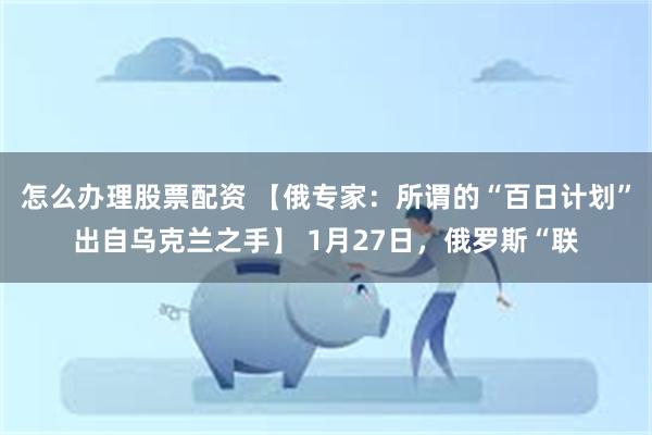 怎么办理股票配资 【俄专家：所谓的“百日计划”出自乌克兰之手】 1月27日，俄罗斯“联