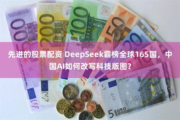 先进的股票配资 DeepSeek霸榜全球165国，中国AI如何改写科技版图？