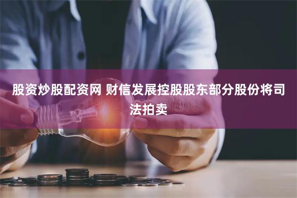 股资炒股配资网 财信发展控股股东部分股份将司法拍卖