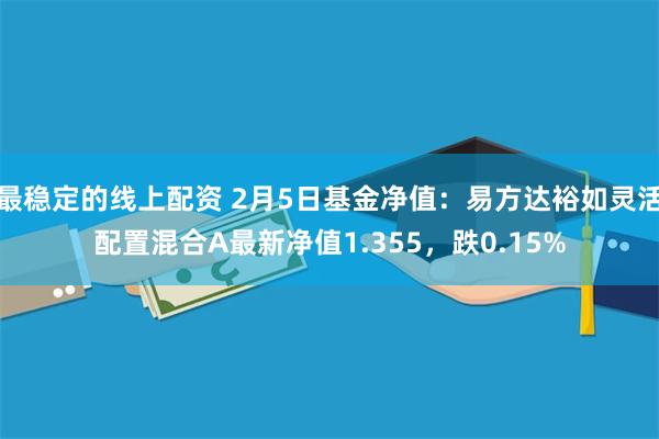 最稳定的线上配资 2月5日基金净值：易方达裕如灵活配置混合A最新净值1.355，跌0.15%