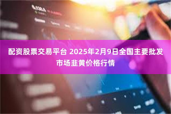 配资股票交易平台 2025年2月9日全国主要批发市场韭黄价格行情