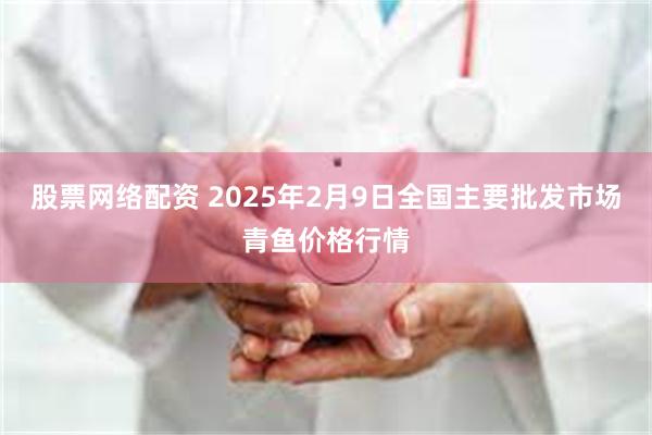 股票网络配资 2025年2月9日全国主要批发市场青鱼价格行情