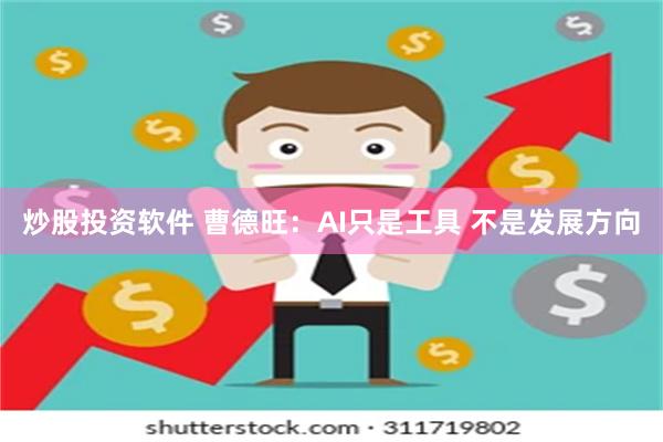 炒股投资软件 曹德旺：AI只是工具 不是发展方向