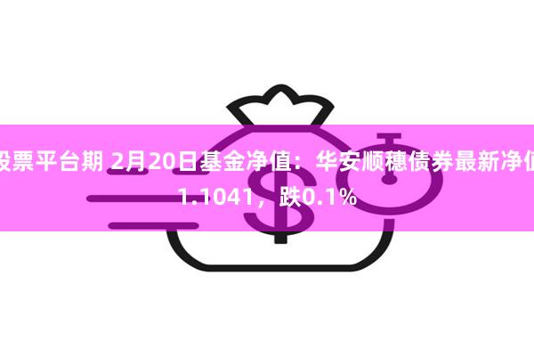 股票平台期 2月20日基金净值：华安顺穗债券最新净值1.1041，跌0.1%