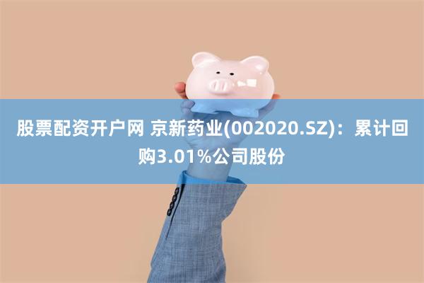 股票配资开户网 京新药业(002020.SZ)：累计回购3.01%公司股份