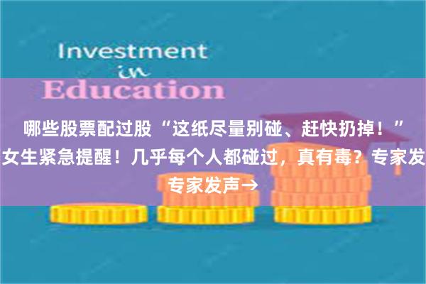 哪些股票配过股 “这纸尽量别碰、赶快扔掉！”患癌女生紧急提醒！几乎每个人都碰过，真有毒？专家发声→