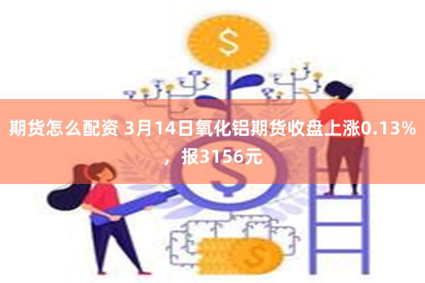 期货怎么配资 3月14日氧化铝期货收盘上涨0.13%，报3156元