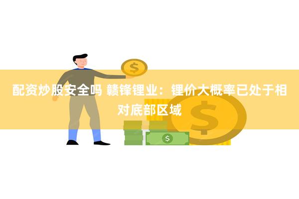 配资炒股安全吗 赣锋锂业：锂价大概率已处于相对底部区域