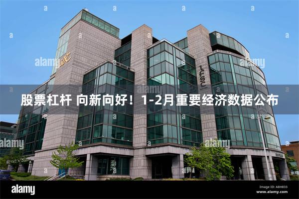 股票杠杆 向新向好！1-2月重要经济数据公布