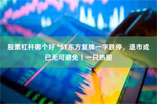 股票杠杆哪个好 *ST东方复牌一字跌停，退市或已无可避免丨一只热股