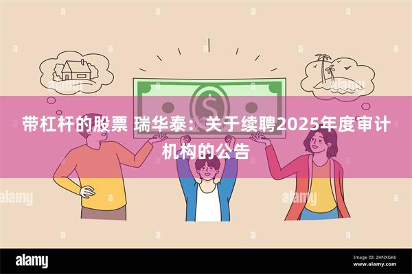 带杠杆的股票 瑞华泰：关于续聘2025年度审计机构的公告