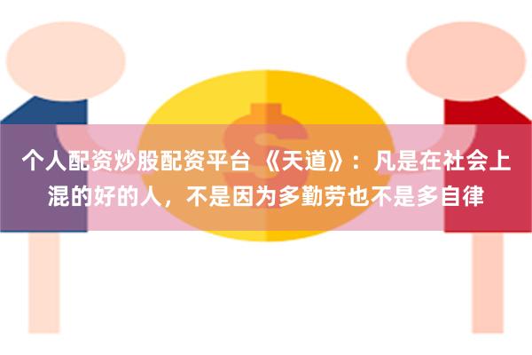 个人配资炒股配资平台 《天道》：凡是在社会上混的好的人，不是因为多勤劳也不是多自律