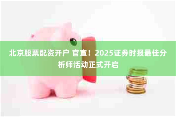 北京股票配资开户 官宣！2025证券时报最佳分析师活动正式开启