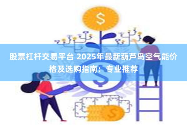 股票杠杆交易平台 2025年最新葫芦岛空气能价格及选购指南：专业推荐